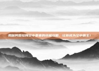 揭秘阿图拉姆空中要塞的终极攻略，让你成为空中霸主！