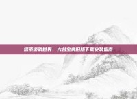 探索游戏世界，六台宝典旧版下载安装指南