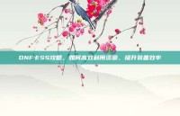 DNF卡SS攻略，如何高效利用资源，提升装备效率