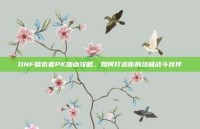 DNF复仇者PK加点攻略，如何打造你的终极战斗伙伴