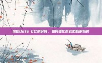 揭秘Dota 2公测时间，如何抓住游戏更新的脉搏