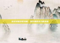 剑灵灵值获取攻略，提升角色实力的关键