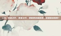 LOL 夜幕之刃，夜幕之刃，刺客的终极浪漫，还是版本陷阱？