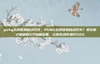 pubg怎样替换自动开火，PUBG怎样替换自动开火？老玩家才知道的3个隐藏设置，让你吃鸡率飙升50%