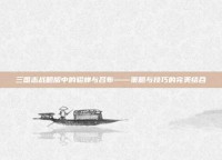 三国志战略版中的貂蝉与吕布——策略与技巧的完美结合