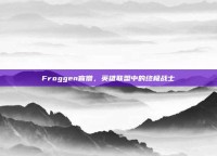 Froggen盲僧，英雄联盟中的终极战士