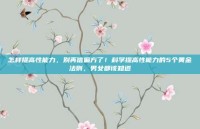 怎样提高性能力，别再信偏方了！科学提高性能力的5个黄金法则，男女都该知道