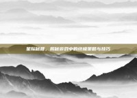 星际秘籍，揭秘游戏中的终极策略与技巧