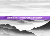 探索霸王大陆，SF游戏的最新动态与攻略指南