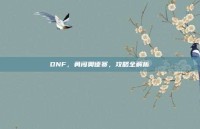 DNF，勇闯奥德赛，攻略全解析
