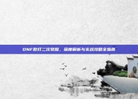 DNF散打二次觉醒，深度解析与实战攻略全指南