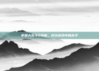 掌握大乐斗2技能，成为游戏中的高手