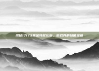 揭秘17173黄金特权礼包，游戏界的超值宝藏