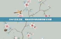 DNF狂龙之怒，揭秘游戏中的终极技能与攻略