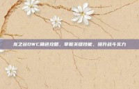 龙之谷DWC角色攻略，掌握关键技能，提升战斗实力