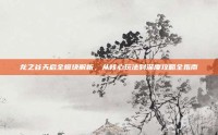 龙之谷天启全模块解析，从核心玩法到深度攻略全指南