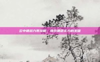 云中楼战力表攻略，提升角色实力的关键