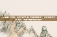 lol4月28半价，4月28日LOL半价皮肤来了！这波韭菜到底割不割？手把手教你挑最值的！