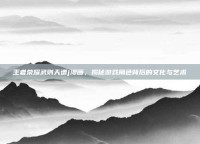 王者荣耀武则天遭j漫画，揭秘游戏角色背后的文化与艺术