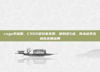 csgo不被踢，CSGO老玩家亲测，做到这5点，你永远不会被队友踢出局