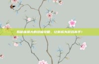 揭秘抹摸大的终极攻略，让你成为游戏高手！