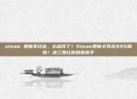 steam 更新不过去，心态炸了！Steam更新卡死在99%别慌！这三步让你秒变高手