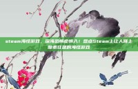 steam海怪游戏，深海恐惧症慎入！盘点Steam上让人肾上腺素狂飙的海怪游戏