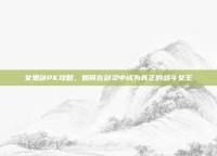 女鬼剑PK攻略，如何在剑灵中成为真正的战斗女王