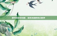 香可珍游戏攻略，探索未知的奇幻世界