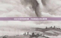 DNF55粉光武器攻略，打造最强战士的必备神器