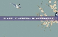 玩CF手腕，打CF打到手腕疼？别让电竞职业杀手毁了你！