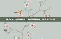 深入CSGO剧情模式，解锁隐藏故事，探索游戏世界