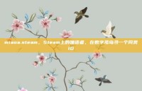 miaoa.steam，Steam上的喵语者，在数字孤岛寻一个同类ID