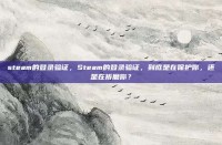 steam的登录验证，Steam的登录验证，到底是在保护你，还是在折磨你？