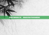 荣耀王者最高记录，揭秘游戏高手的终极目标