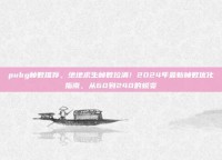 pubg帧数推荐，绝地求生帧数拉满！2024年最新帧数优化指南，从60到240的蜕变