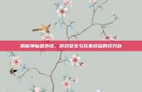 揭秘神仙道外挂，游戏安全与玩家权益的双刃剑