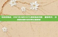 女枪炮加点，DNF女大枪2025最新加点攻略，重铸荣光，当前版本重火器宗师全面解析
