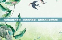 揭秘超级任务卷轴，游戏界的新星，如何成为玩家的新宠？
