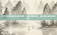 1377忍者疾风传游戏攻略，掌握忍者之道，成为真正的忍者大师！