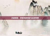 王者荣耀，掌握英雄技能与战术布局