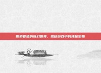 探索管狐的奇幻世界，揭秘游戏中的神秘生物