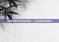 探索造梦西游3中的太白金星——游戏攻略与深度解析