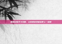 鹿鼎记新手卡攻略，让你的游戏体验更上一层楼