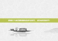 掌握CF末日剧场的战术与技巧，成为游戏高手！