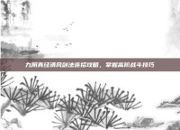 九阴真经清风剑法连招攻略，掌握高阶战斗技巧
