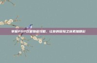 掌握PSP双星物语攻略，让你的冒险之旅更加精彩