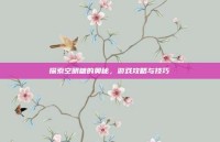 探索空明糖的奥秘，游戏攻略与技巧