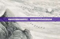 揭秘游戏圈的热搜风云，微博热搜停更背后的故事