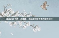 掠食门禁卡第一关攻略，揭秘游戏新关卡的通关技巧